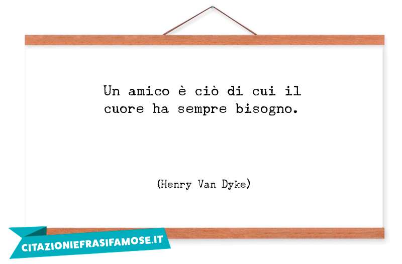 Un amico è ciò di cui il cuore ha sempre bisogno.