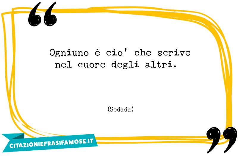 Ogniuno è cio' che scrive nel cuore degli altri.