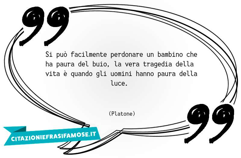 Si può facilmente perdonare un bambino che ha paura del buio, la vera tragedia della vita è quando gli uomini hanno paura della luce.