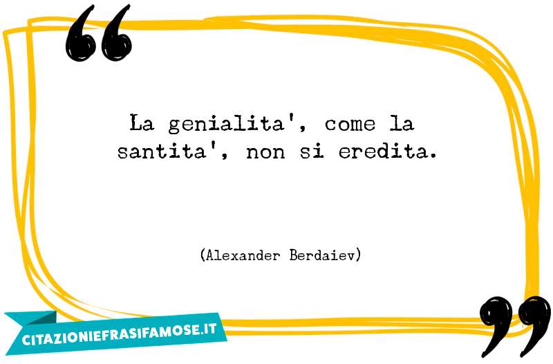 La genialità, come la santità, non si eredita.