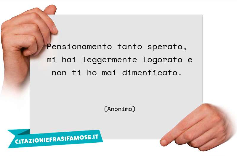 Pensionamento tanto sperato, mi hai leggermente logorato e non ti ho mai dimenticato.