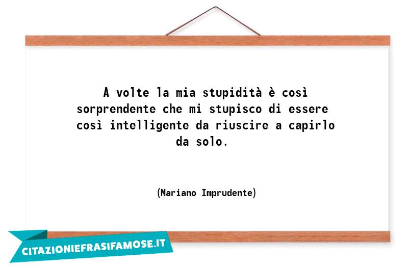 A volte la mia stupidità è così sorprendente che mi stupisco di essere così intelligente da riuscire a capirlo da solo.