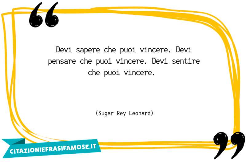 Devi sapere che puoi vincere. Devi pensare che puoi vincere. Devi sentire che puoi vincere.