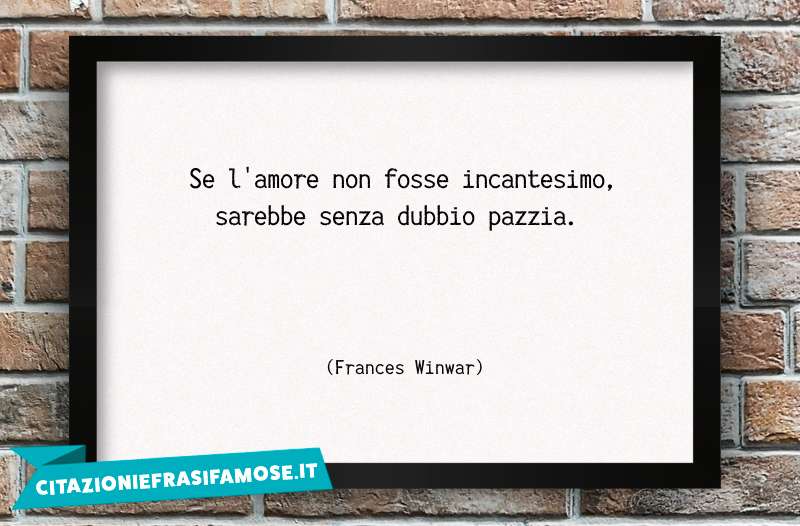 Se l'amore non fosse incantesimo, sarebbe senza dubbio pazzia.