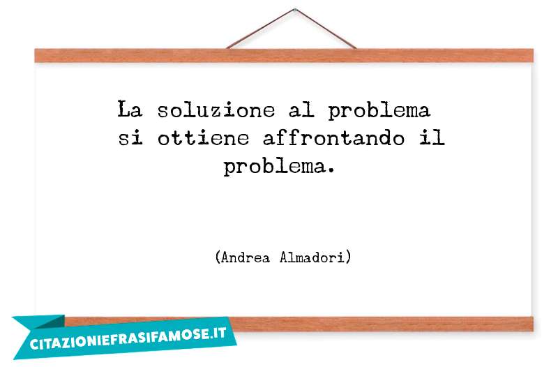 La soluzione al problema si ottiene affrontando il problema.