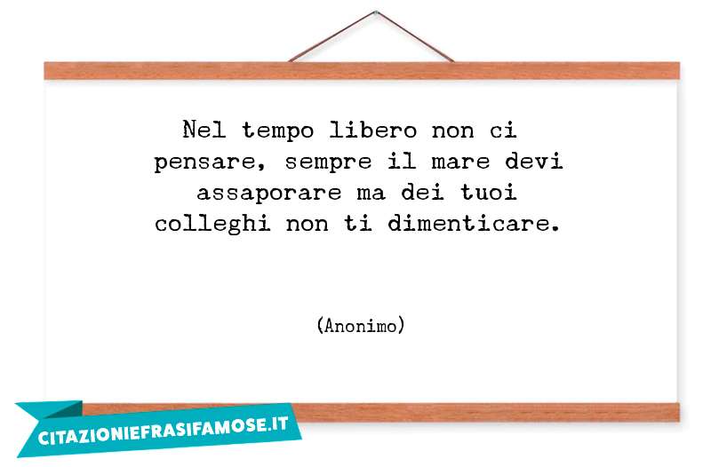 Nel tempo libero non ci pensare, sempre il mare devi assaporare ma dei tuoi colleghi non ti dimenticare.