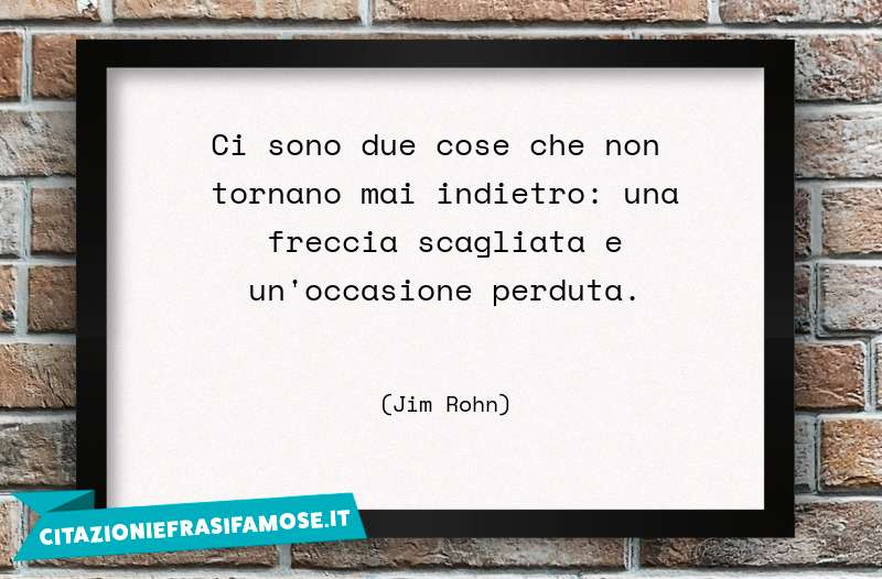 Ci sono due cose che non tornano mai indietro: una freccia scagliata e un'occasione perduta.