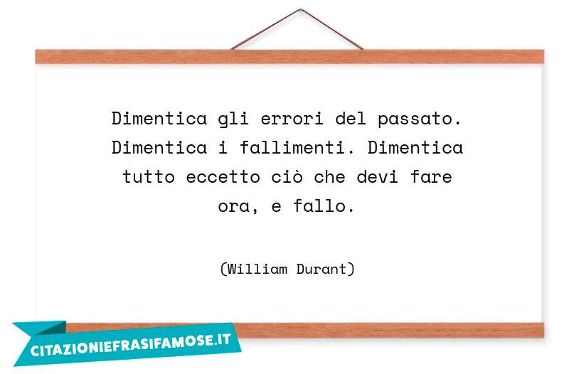 Dimentica gli errori del passato. Dimentica i fallimenti. Dimentica tutto eccetto ciò che devi fare ora, e fallo.