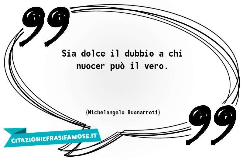 Sia dolce il dubbio a chi nuocer può il vero.