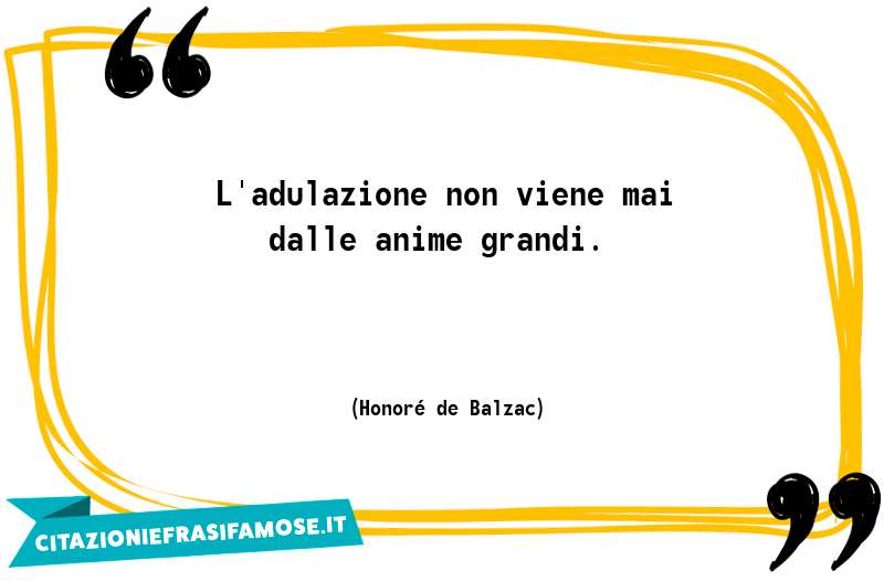 L'adulazione non viene mai dalle anime grandi.